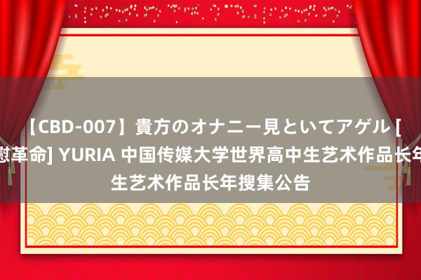 【CBD-007】貴方のオナニー見といてアゲル [痴的◆自慰革命] YURIA 中国传媒大学世界高中生艺术作品长年搜集公告