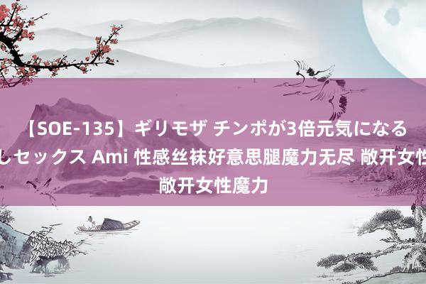 【SOE-135】ギリモザ チンポが3倍元気になる励ましセックス Ami 性感丝袜好意思腿魔力无尽 敞开女性魔力