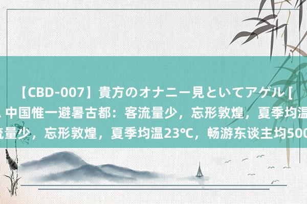 【CBD-007】貴方のオナニー見といてアゲル [痴的◆自慰革命] YURIA 中国惟一避暑古都：客流量少，忘形敦煌，夏季均温23℃，畅游东谈主均500！