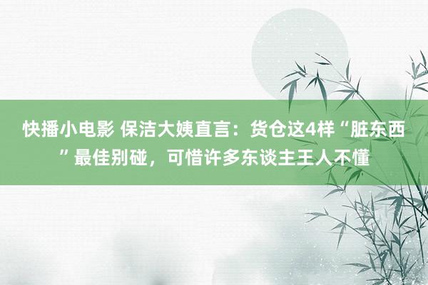 快播小电影 保洁大姨直言：货仓这4样“脏东西”最佳别碰，可惜许多东谈主王人不懂