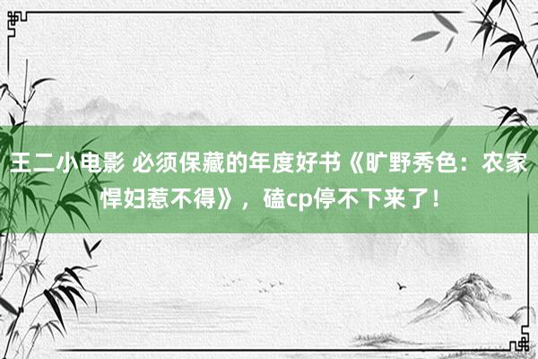 王二小电影 必须保藏的年度好书《旷野秀色：农家悍妇惹不得》，磕cp停不下来了！