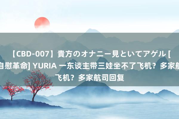 【CBD-007】貴方のオナニー見といてアゲル [痴的◆自慰革命] YURIA 一东谈主带三娃坐不了飞机？多家航司回复