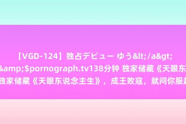 【VGD-124】独占デビュー ゆう</a>2013-06-22HMJM&$pornograph.tv138分钟 独家储藏《天眼东说念主生》，成王败寇，就问你服起义强人的天下！