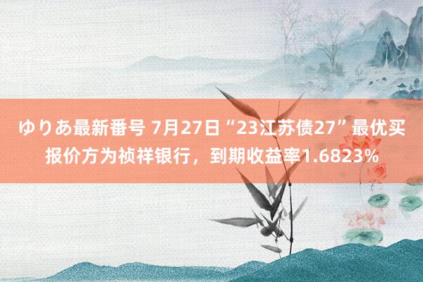 ゆりあ最新番号 7月27日“23江苏债27”最优买报价方为祯祥银行，到期收益率1.6823%