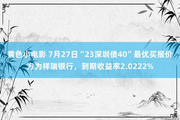 黄色小电影 7月27日“23深圳债40”最优买报价方为祥瑞银行，到期收益率2.0222%