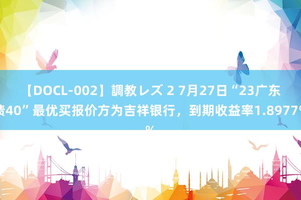 【DOCL-002】調教レズ 2 7月27日“23广东债40”最优买报价方为吉祥银行，到期收益率1.8977%