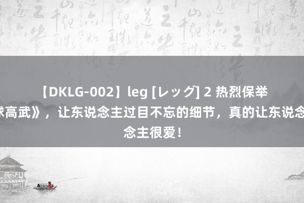 【DKLG-002】leg [レッグ] 2 热烈保举的《全球高武》，让东说念主过目不忘的细节，真的让东说念主很爱！