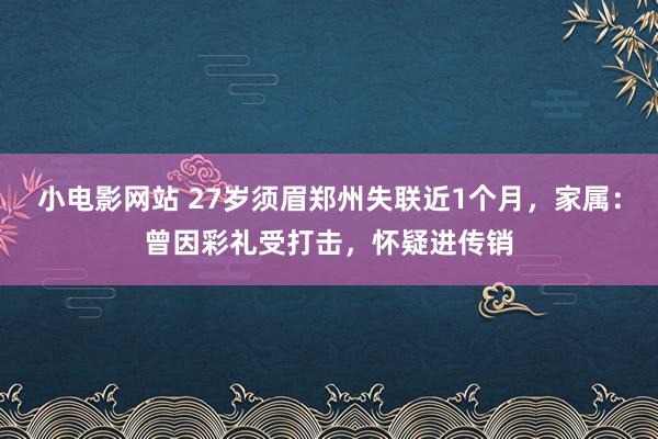 小电影网站 27岁须眉郑州失联近1个月，家属：曾因彩礼受打击，怀疑进传销