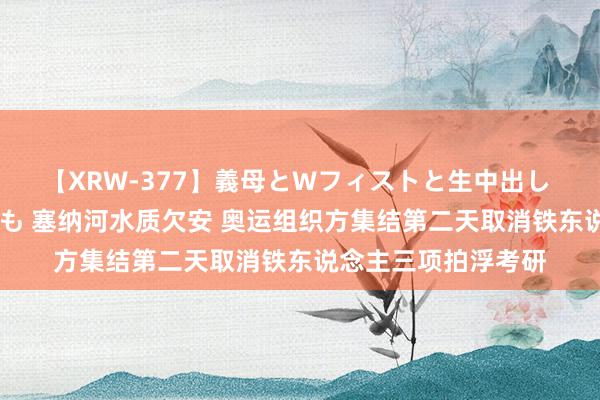 【XRW-377】義母とWフィストと生中出し 神崎まゆみ 桃宮もも 塞纳河水质欠安 奥运组织方集结第二天取消铁东说念主三项拍浮考研