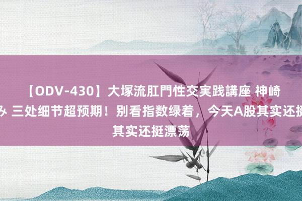 【ODV-430】大塚流肛門性交実践講座 神崎まゆみ 三处细节超预期！别看指数绿着，今天A股其实还挺漂荡