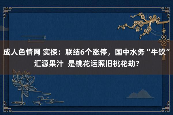 成人色情网 实探：联结6个涨停，国中水务“牛饮”汇源果汁  是桃花运照旧桃花劫？