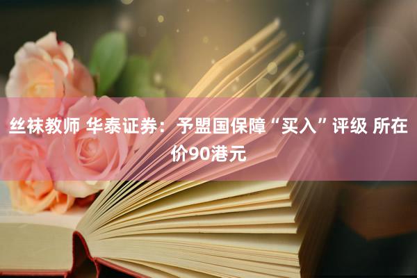 丝袜教师 华泰证券：予盟国保障“买入”评级 所在价90港元