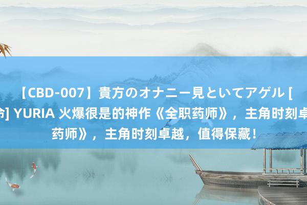 【CBD-007】貴方のオナニー見といてアゲル [痴的◆自慰革命] YURIA 火爆很是的神作《全职药师》，主角时刻卓越，值得保藏！