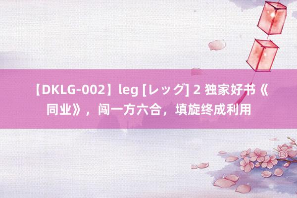 【DKLG-002】leg [レッグ] 2 独家好书《同业》，闯一方六合，填旋终成利用