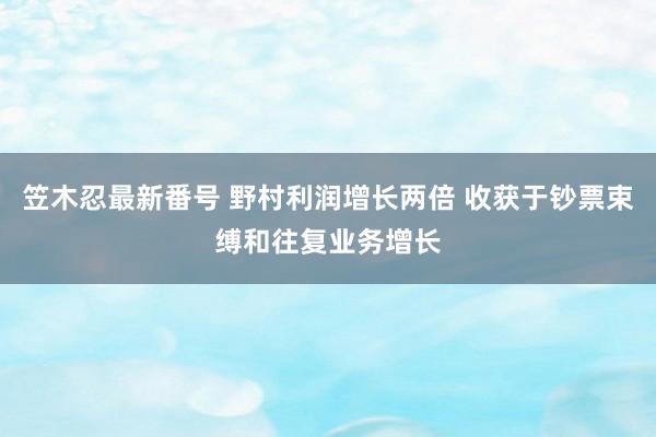 笠木忍最新番号 野村利润增长两倍 收获于钞票束缚和往复业务增长