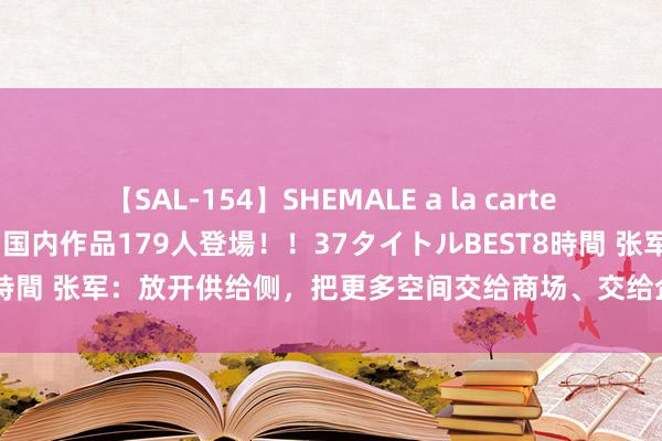 【SAL-154】SHEMALE a la carteの歴史 2 2011～2013 国内作品179人登場！！37タイトルBEST8時間 张军：放开供给侧，把更多空间交给商场、交给企业家、交给地方政府