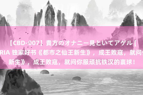 【CBD-007】貴方のオナニー見といてアゲル [痴的◆自慰革命] YURIA 独家好书《都市之仙王新生》，成王败寇，就问你服顽抗铁汉的寰球！