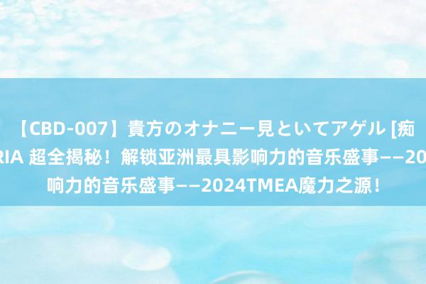 【CBD-007】貴方のオナニー見といてアゲル [痴的◆自慰革命] YURIA 超全揭秘！解锁亚洲最具影响力的音乐盛事——2024TMEA魔力之源！