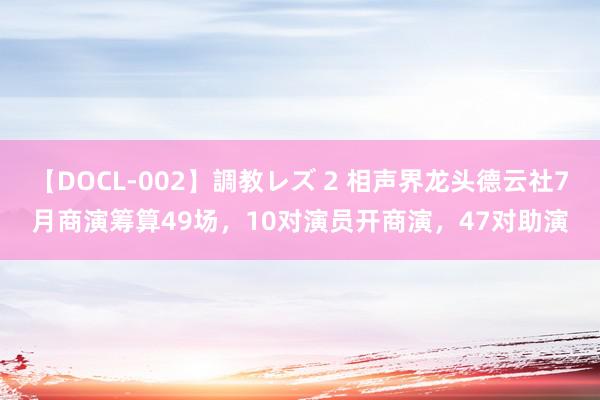 【DOCL-002】調教レズ 2 相声界龙头德云社7月商演筹算49场，10对演员开商演，47对助演