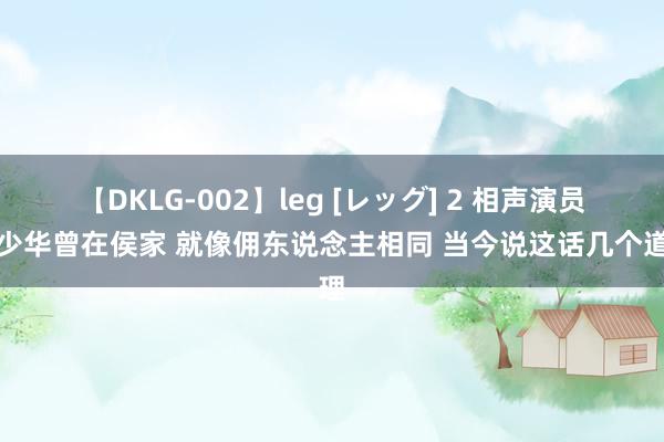 【DKLG-002】leg [レッグ] 2 相声演员杨少华曾在侯家 就像佣东说念主相同 当今说这话几个道理