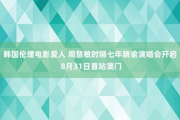 韩国伦理电影爱人 周慧敏时隔七年晓谕演唱会开启 8月31日首站澳门