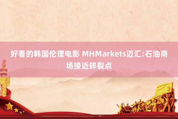 好看的韩国伦理电影 MHMarkets迈汇:石油商场接近碎裂点