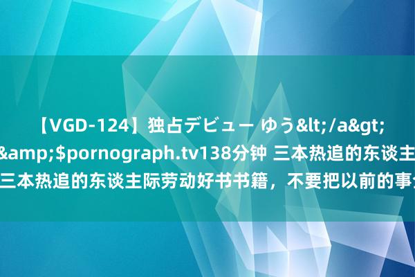 【VGD-124】独占デビュー ゆう</a>2013-06-22HMJM&$pornograph.tv138分钟 三本热追的东谈主际劳动好书书籍，不要把以前的事全让东谈主知谈