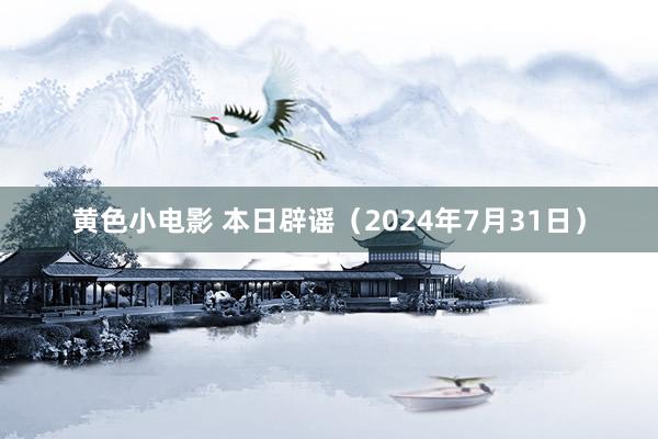 黄色小电影 本日辟谣（2024年7月31日）