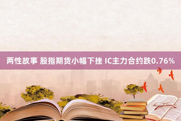 两性故事 股指期货小幅下挫 IC主力合约跌0.76%