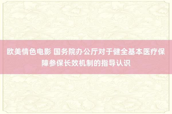 欧美情色电影 国务院办公厅对于健全基本医疗保障参保长效机制的指导认识