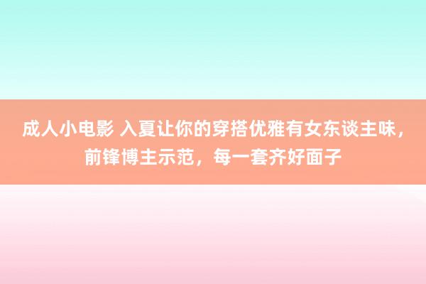 成人小电影 入夏让你的穿搭优雅有女东谈主味，前锋博主示范，每一套齐好面子