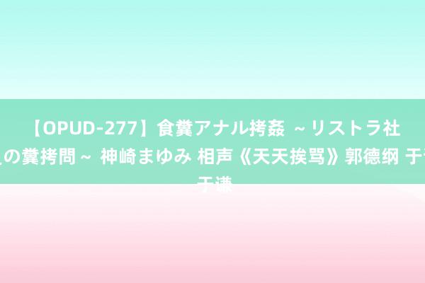 【OPUD-277】食糞アナル拷姦 ～リストラ社員の糞拷問～ 神崎まゆみ 相声《天天挨骂》郭德纲 于谦