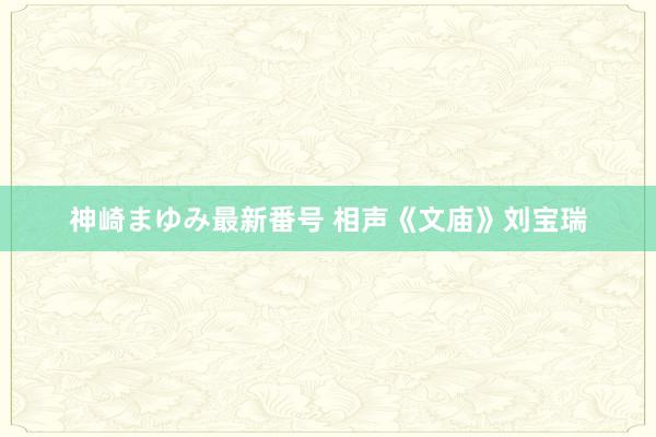 神崎まゆみ最新番号 相声《文庙》刘宝瑞