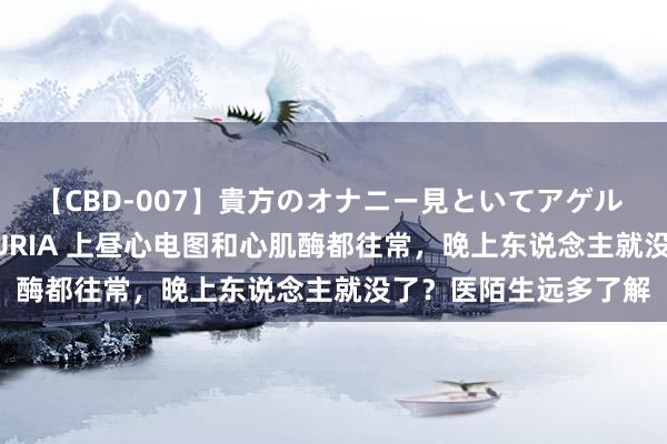 【CBD-007】貴方のオナニー見といてアゲル [痴的◆自慰革命] YURIA 上昼心电图和心肌酶都往常，晚上东说念主就没了？医陌生远多了解