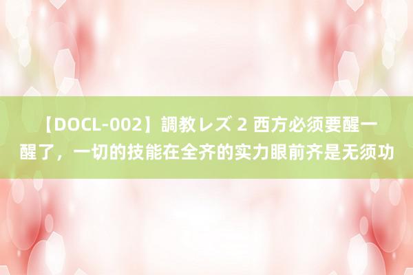 【DOCL-002】調教レズ 2 西方必须要醒一醒了，一切的技能在全齐的实力眼前齐是无须功