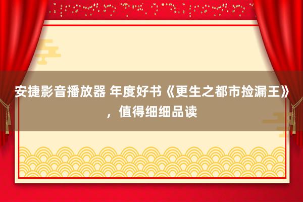 安捷影音播放器 年度好书《更生之都市捡漏王》，值得细细品读