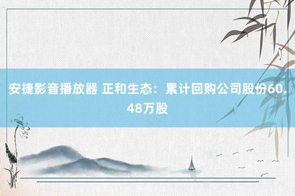 安捷影音播放器 正和生态：累计回购公司股份60.48万股