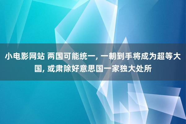 小电影网站 两国可能统一, 一朝到手将成为超等大国, 或肃除好意思国一家独大处所