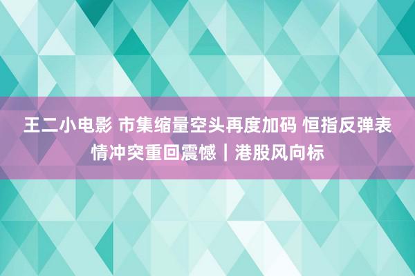 王二小电影 市集缩量空头再度加码 恒指反弹表情冲突重回震憾｜港股风向标