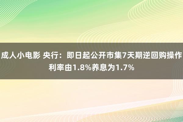 成人小电影 央行：即日起公开市集7天期逆回购操作利率由1.8%养息为1.7%