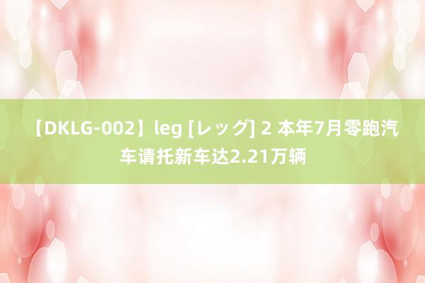 【DKLG-002】leg [レッグ] 2 本年7月零跑汽车请托新车达2.21万辆