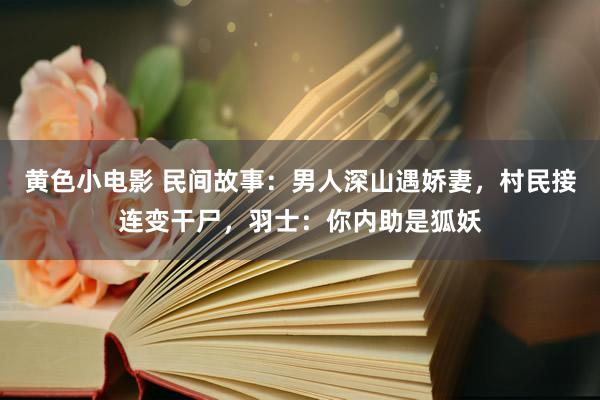 黄色小电影 民间故事：男人深山遇娇妻，村民接连变干尸，羽士：你内助是狐妖