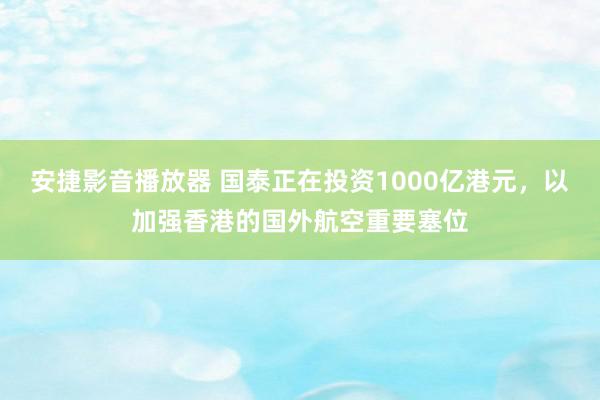 安捷影音播放器 国泰正在投资1000亿港元，以加强香港的国外航空重要塞位