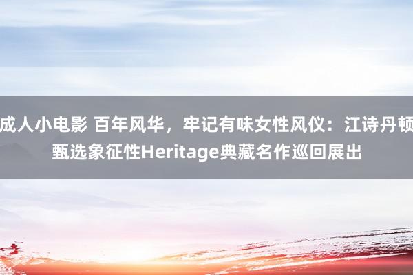 成人小电影 百年风华，牢记有味女性风仪：江诗丹顿甄选象征性Heritage典藏名作巡回展出