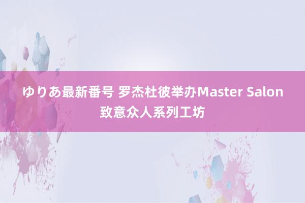 ゆりあ最新番号 罗杰杜彼举办Master Salon致意众人系列工坊