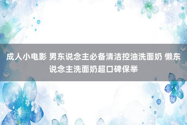 成人小电影 男东说念主必备清洁控油洗面奶 懒东说念主洗面奶超口碑保举