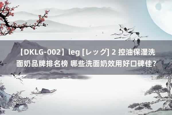 【DKLG-002】leg [レッグ] 2 控油保湿洗面奶品牌排名榜 哪些洗面奶效用好口碑佳？