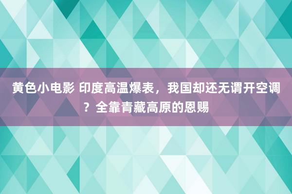 黄色小电影 印度高温爆表，我国却还无谓开空调？全靠青藏高原的恩赐