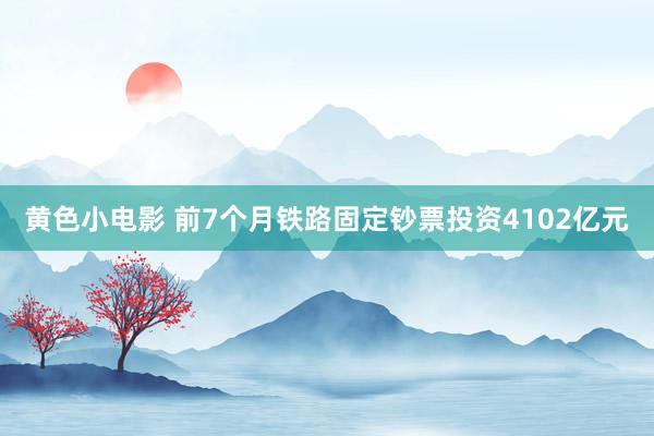 黄色小电影 前7个月铁路固定钞票投资4102亿元