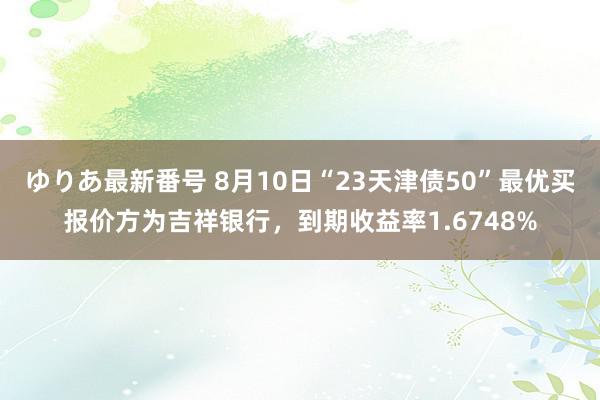 ゆりあ最新番号 8月10日“23天津债50”最优买报价方为吉祥银行，到期收益率1.6748%